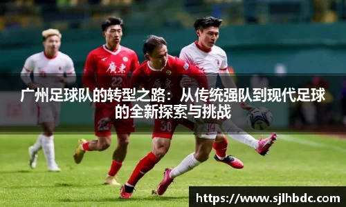 广州足球队的转型之路：从传统强队到现代足球的全新探索与挑战