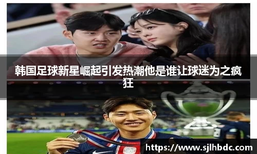 韩国足球新星崛起引发热潮他是谁让球迷为之疯狂